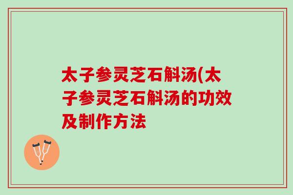 太子参灵芝石斛汤(太子参灵芝石斛汤的功效及制作方法