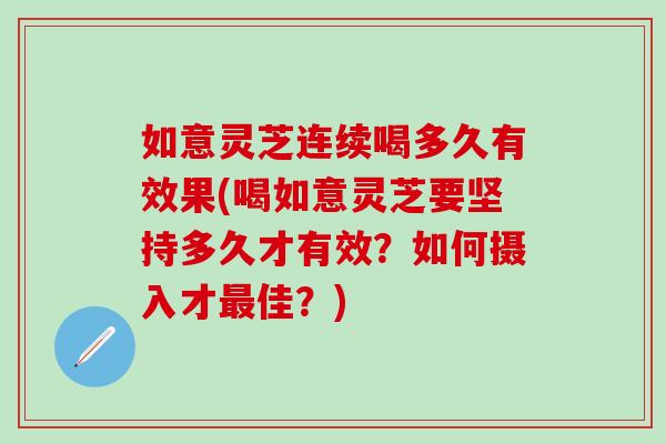 如意灵芝连续喝多久有效果(喝如意灵芝要坚持多久才有效？如何摄入才最佳？)