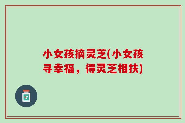小女孩摘灵芝(小女孩寻幸福，得灵芝相扶)