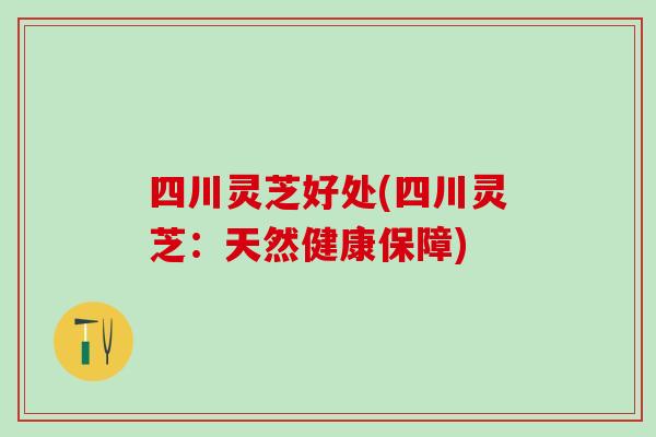四川灵芝好处(四川灵芝：天然健康保障)