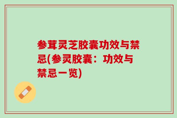 参茸灵芝胶囊功效与禁忌(参灵胶囊：功效与禁忌一览)