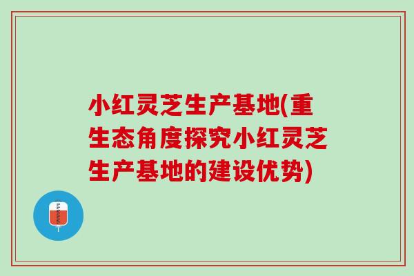小红灵芝生产基地(重生态角度探究小红灵芝生产基地的建设优势)
