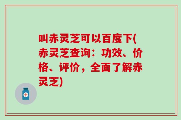 叫赤灵芝可以百度下(赤灵芝查询：功效、价格、评价，全面了解赤灵芝)
