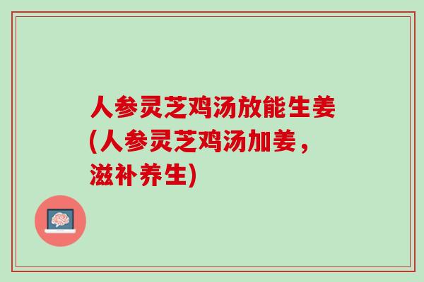 人参灵芝鸡汤放能生姜(人参灵芝鸡汤加姜，滋补养生)