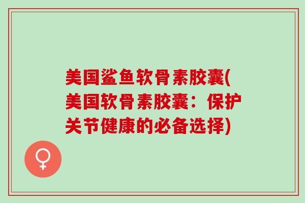 美国鲨鱼软骨素胶囊(美国软骨素胶囊：保护关节健康的必备选择)