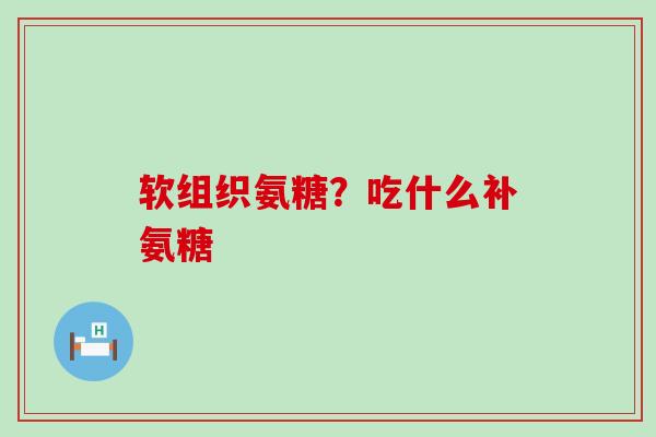 软组织氨糖？吃什么补氨糖