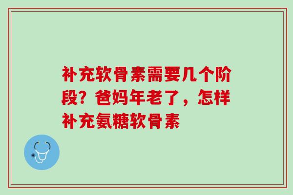 补充软骨素需要几个阶段？爸妈年老了，怎样补充氨糖软骨素
