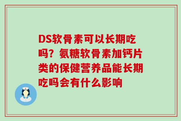 DS软骨素可以长期吃吗？氨糖软骨素加钙片类的保健营养品能长期吃吗会有什么影响