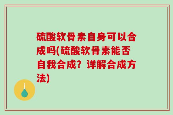 硫酸软骨素自身可以合成吗(硫酸软骨素能否自我合成？详解合成方法)