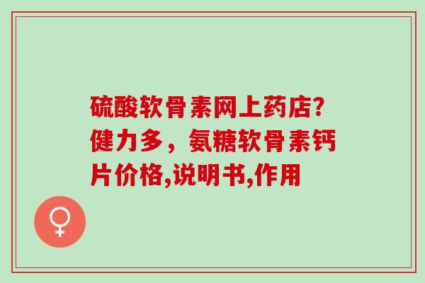 硫酸软骨素网上药店？健力多，氨糖软骨素钙片价格,说明书,作用