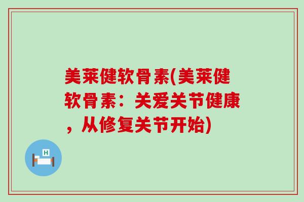 美莱健软骨素(美莱健软骨素：关爱关节健康，从修复关节开始)