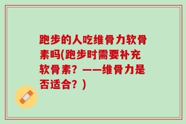跑步的人吃维骨力软骨素吗(跑步时需要补充软骨素？——维骨力是否适合？)