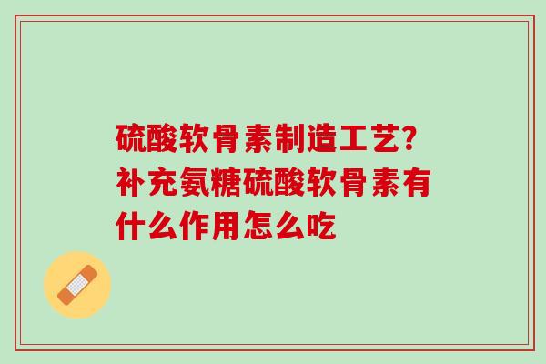 硫酸软骨素制造工艺？补充氨糖硫酸软骨素有什么作用怎么吃