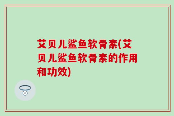 艾贝儿鲨鱼软骨素(艾贝儿鲨鱼软骨素的作用和功效)