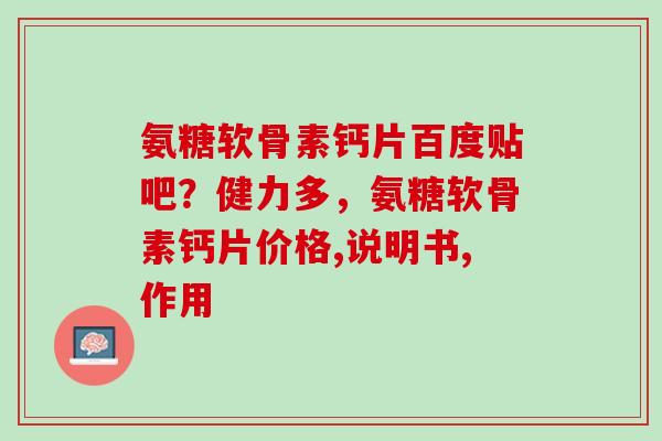 氨糖软骨素钙片百度贴吧？健力多，氨糖软骨素钙片价格,说明书,作用