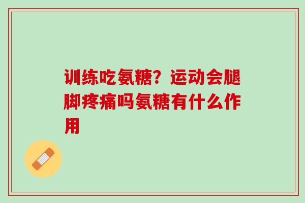 训练吃氨糖？运动会腿脚疼痛吗氨糖有什么作用