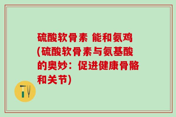硫酸软骨素 能和氨鸡(硫酸软骨素与氨基酸的奥妙：促进健康骨骼和关节)