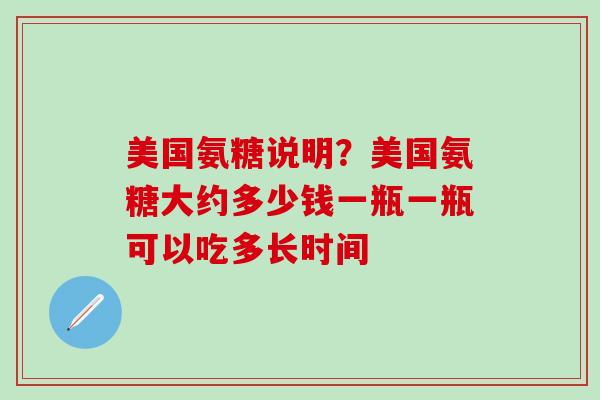 美国氨糖说明？美国氨糖大约多少钱一瓶一瓶可以吃多长时间