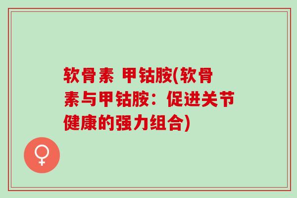 软骨素 甲钴胺(软骨素与甲钴胺：促进关节健康的强力组合)