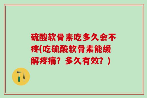 硫酸软骨素吃多久会不疼(吃硫酸软骨素能缓解疼痛？多久有效？)