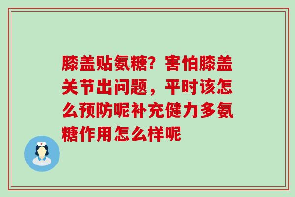 膝盖贴氨糖？害怕膝盖关节出问题，平时该怎么预防呢补充健力多氨糖作用怎么样呢