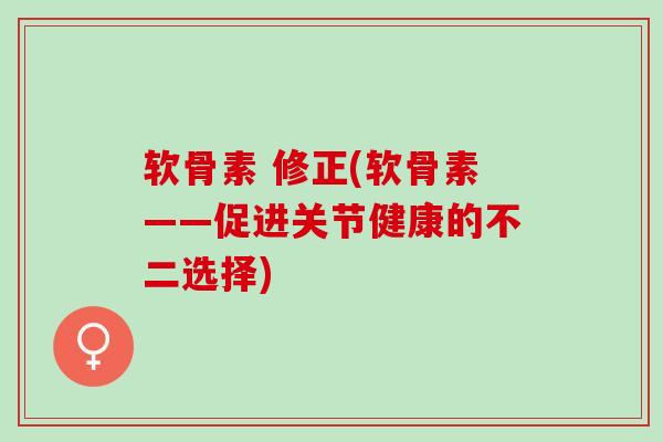 软骨素 修正(软骨素——促进关节健康的不二选择)