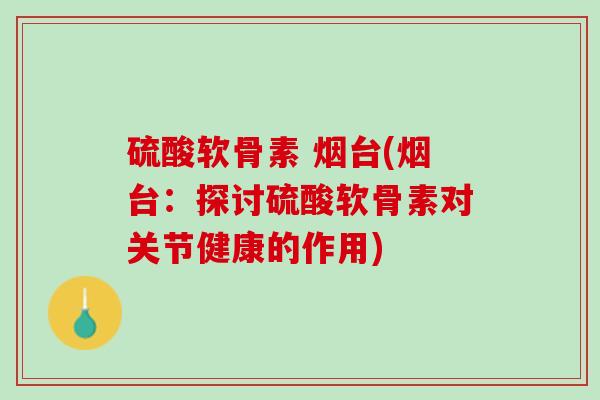硫酸软骨素 烟台(烟台：探讨硫酸软骨素对关节健康的作用)