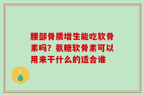 腰部骨质增生能吃软骨素吗？氨糖软骨素可以用来干什么的适合谁