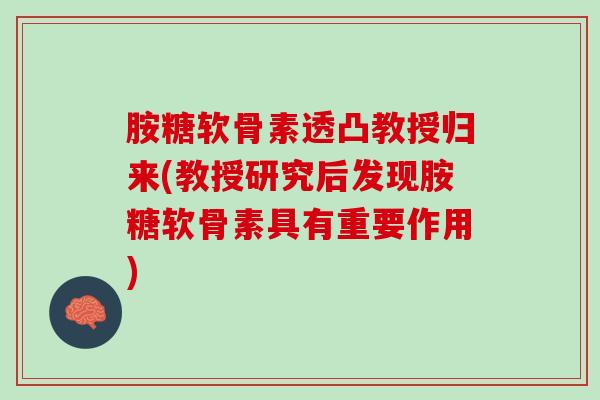 胺糖软骨素透凸教授归来(教授研究后发现胺糖软骨素具有重要作用)