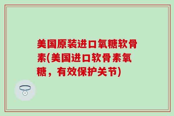 美国原装进口氧糖软骨素(美国进口软骨素氧糖，有效保护关节)