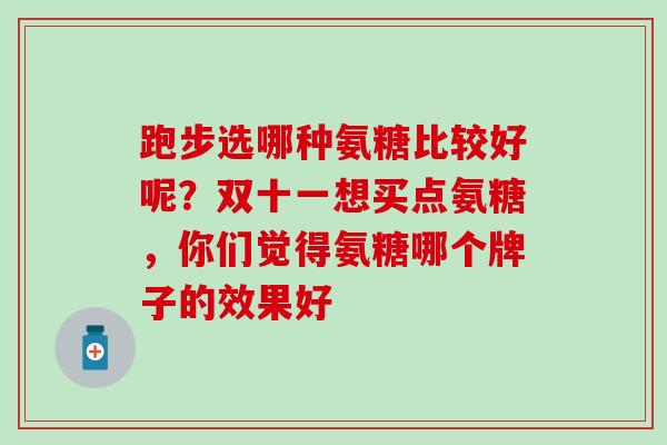 跑步选哪种氨糖比较好呢？双十一想买点氨糖，你们觉得氨糖哪个牌子的效果好