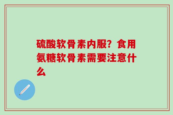 硫酸软骨素内服？食用氨糖软骨素需要注意什么