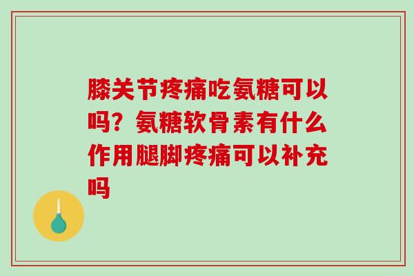膝关节疼痛吃氨糖可以吗？氨糖软骨素有什么作用腿脚疼痛可以补充吗