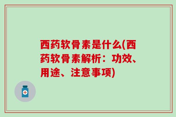 西药软骨素是什么(西药软骨素解析：功效、用途、注意事项)