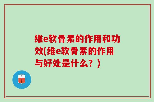 维e软骨素的作用和功效(维e软骨素的作用与好处是什么？)