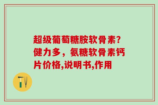 超级葡萄糖胺软骨素？健力多，氨糖软骨素钙片价格,说明书,作用