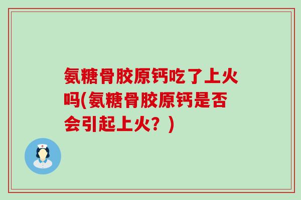 氨糖骨胶原钙吃了上火吗(氨糖骨胶原钙是否会引起上火？)