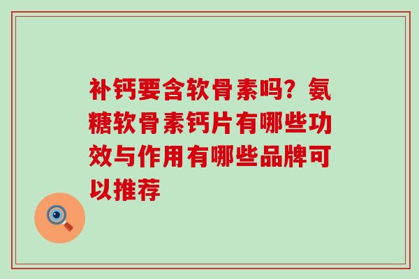 补钙要含软骨素吗？氨糖软骨素钙片有哪些功效与作用有哪些品牌可以推荐