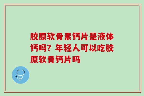 胶原软骨素钙片是液体钙吗？年轻人可以吃胶原软骨钙片吗