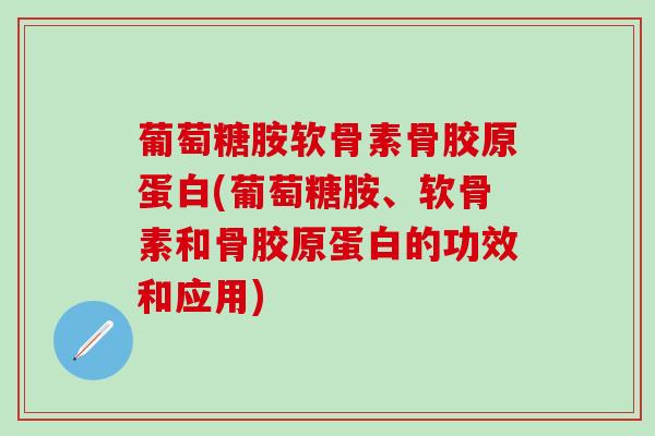 葡萄糖胺软骨素骨胶原蛋白(葡萄糖胺、软骨素和骨胶原蛋白的功效和应用)