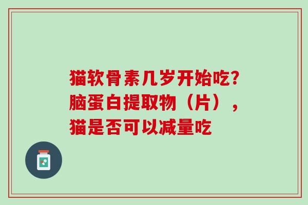 猫软骨素几岁开始吃？脑蛋白提取物（片），猫是否可以减量吃