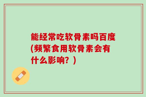 能经常吃软骨素吗百度(频繁食用软骨素会有什么影响？)