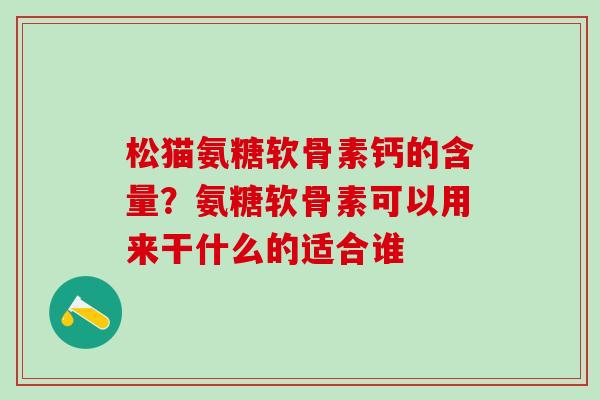 松猫氨糖软骨素钙的含量？氨糖软骨素可以用来干什么的适合谁