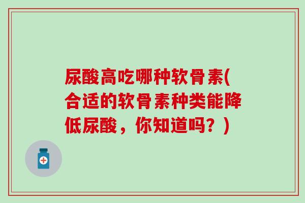 尿酸高吃哪种软骨素(合适的软骨素种类能降低尿酸，你知道吗？)
