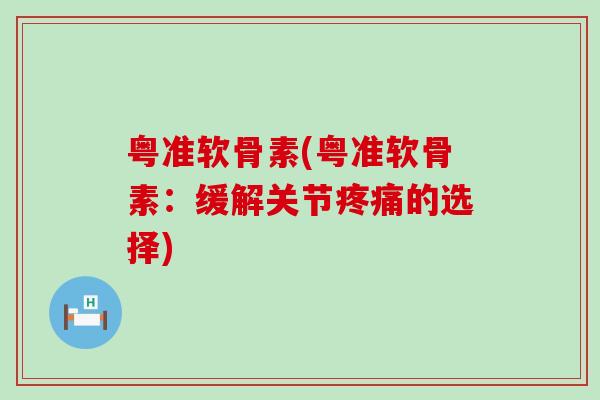 粤准软骨素(粤准软骨素：缓解关节疼痛的选择)