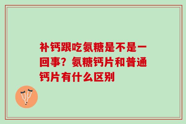 补钙跟吃氨糖是不是一回事？氨糖钙片和普通钙片有什么区别