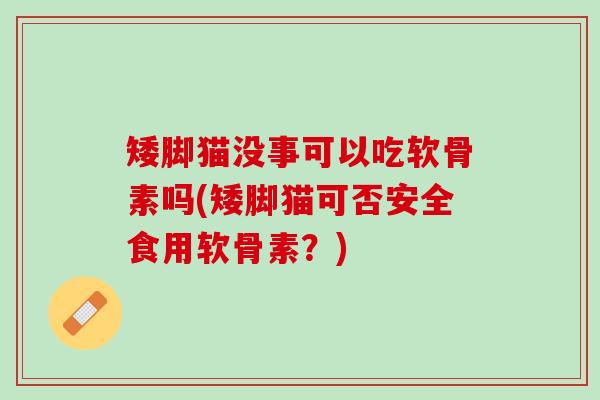 矮脚猫没事可以吃软骨素吗(矮脚猫可否安全食用软骨素？)