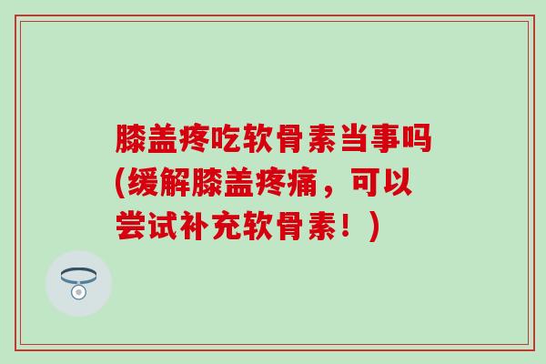 膝盖疼吃软骨素当事吗(缓解膝盖疼痛，可以尝试补充软骨素！)