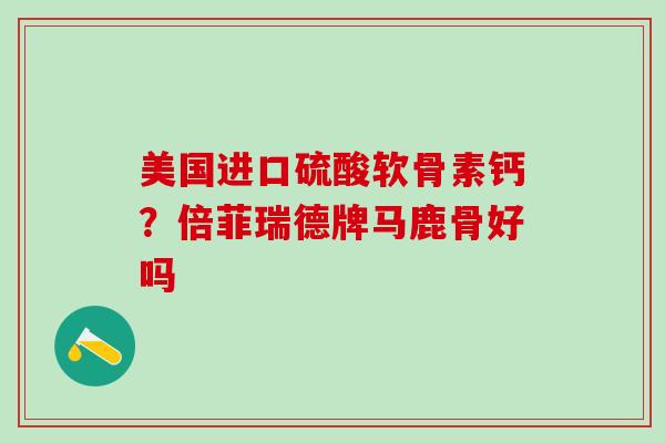 美国进口硫酸软骨素钙？倍菲瑞德牌马鹿骨好吗