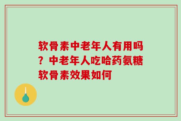 软骨素中老年人有用吗？中老年人吃哈药氨糖软骨素效果如何